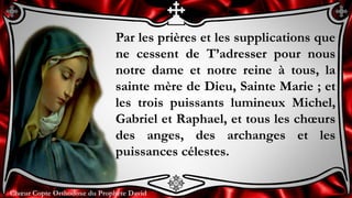 Chœur Copte Orthodoxe du Prophète DavidChœur Copte Orthodoxe du Prophète David
Par les prières et les supplications que
ne cessent de T’adresser pour nous
notre dame et notre reine à tous, la
sainte mère de Dieu, Sainte Marie ; et
les trois puissants lumineux Michel,
Gabriel et Raphael, et tous les chœurs
des anges, des archanges et les
puissances célestes.
 