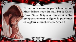 Chœur Copte Orthodoxe du Prophète DavidChœur Copte Orthodoxe du Prophète David
Et ne nous soumets pas à la tentation
Mais délivre-nous du mal. Par le Christ
Jésus Notre Seigneur Car c'est à Toi
qu'appartiennent le règne, la puissance
et la gloire éternellement. Amen !
 