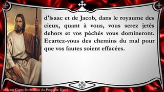 Chœur Copte Orthodoxe du Prophète DavidChœur Copte Orthodoxe du Prophète David
d'lsaac et de Jacob, dans le royaume des
cieux, quant à vous, vous serez jetés
dehors et vos péchés vous domineront.
Ecartez-vous des chemins du mal pour
que vos fautes soient effacées.
1ère
 