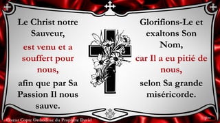 Chœur Copte Orthodoxe du Prophète David
Glorifions-Le et
exaltons Son
Nom,
car Il a eu pitié de
nous,
selon Sa grande
miséricorde.
Le Christ notre
Sauveur,
est venu et a
souffert pour
nous,
afin que par Sa
Passion Il nous
sauve.
1ère
 