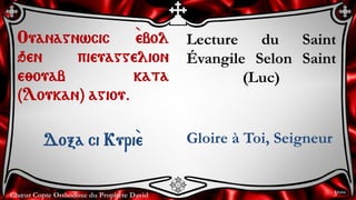 Chœur Copte Orthodoxe du Prophète David
Lecture du Saint
Évangile Selon Saint
(Luc)
Gloire à Toi, Seigneur
Ouanagnwcic `ebol
qen pieuaggelion
e;ouab kata
(Loukan) agiou.
Doxa ci Kuri``e
3ème
 
