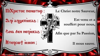 Chœur Copte Orthodoxe du Prophète David
Le Christ notre Sauveur,
Est venu et a
souffert pour nous,
Afin que par Sa Passion,
Il nous sauve.
Pi`<rictoc penwtyr @
Af`i afsep`mkah @
Hina qen nef`mkah @
`Ntefcw] `mmon &
3ème
 