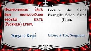Chœur Copte Orthodoxe du Prophète David
Lecture du Saint
Évangile Selon Saint
(Luc).
Gloire à Toi, Seigneur
Ouanagnwcic `ebol
qen pieuaggelion
e;ouab kata
(Loukan) agiou.
Doxa ci Kuri``e
9ème
 