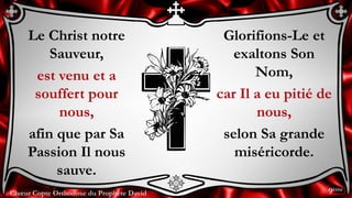 Chœur Copte Orthodoxe du Prophète David
Glorifions-Le et
exaltons Son
Nom,
car Il a eu pitié de
nous,
selon Sa grande
miséricorde.
Le Christ notre
Sauveur,
est venu et a
souffert pour
nous,
afin que par Sa
Passion Il nous
sauve.
9ème
 