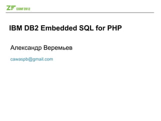 IBM DB2 Embedded SQL for PHP

Александр Веремьев
cawaspb@gmail.com
 