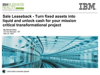 Sale Leaseback - Turn fixed assets into liquid and unlock cash for your mission critical transformational project By Vernon Chen Country Manager,  IGF   May 26, 2009 