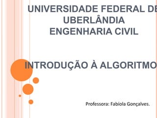 UNIVERSIDADE FEDERAL DE
UBERLÂNDIA
ENGENHARIA CIVIL
INTRODUÇÃO À ALGORITMO
Professora: Fabíola Gonçalves.
 