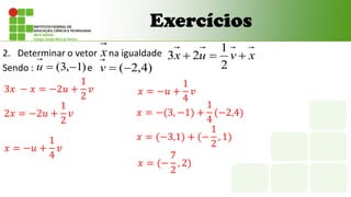 Exercícios
2. Determinar o vetor na igualdade
Sendo : e
)
1
,
3
( 

u
x x
v
u
x 


2
1
2
3
)
4
,
2
(

v
3𝑥 − 𝑥 = −2𝑢 +
1
2
𝑣
2𝑥 = −2𝑢 +
1
2
𝑣
𝑥 = −𝑢 +
1
4
𝑣
𝑥 = −(3, −1) +
1
4
(−2,4)
𝑥 = (−3,1) + (−
1
2
, 1)
𝑥 = (−
7
2
, 2)
𝑥 = −𝑢 +
1
4
𝑣
 