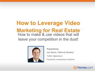How to Leverage Video
Marketing for Real Estate
How to make & use videos that will
leave your competition in the dust!
Presented by:

Joe Sesso, National Speaker
Twitter: @joesesso
Facebook.com/joesesso.edutainer

 