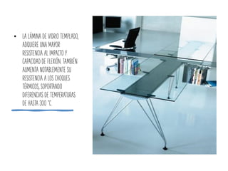 • LA LÁMINA DE VIDRIO TEMPLADO,
ADQUIERE UNA MAYOR
RESISTENCIA AL IMPACTO Y
CAPACIDAD DE FLEXIÓN. TAMBIÉN
AUMENTA NOTABLEMENTE SU
RESISTENCIA A LOS CHOQUES
TÉRMICOS, SOPORTANDO
DIFERENCIAS DE TEMPERATURAS
DE HASTA 300 °C.
 