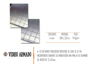 • ES UN VIDRIO TRASLÚCIDO INCOLORO, AL CUAL SE LE HA
INCORPORADO DURANTE SU FABRICACIÓN UNA MALLA DE ALAMBRE
DE ACERO DE 12 x12mm.
ESPESORES MEDIDAS PESO
6 mm. 1,98 x 3,30 m. 17 Kg/m2
Vidrio armado2
 