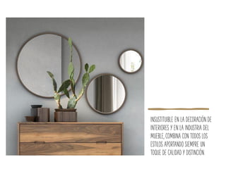 INSUSTITUIBLE EN LA DECORACIÓN DE
INTERIORES Y EN LA INDUSTRIA DEL
MUEBLE, COMBINA CON TODOS LOS
ESTILOS APORTANDO SIEMPRE UN
TOQUE DE CALIDAD Y DISTINCIÓN.
 