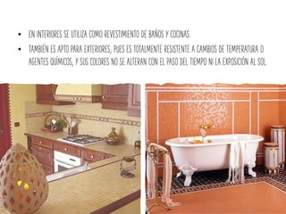• EN INTERIORES SE UTILIZA COMO REVESTIMIENTO DE BAÑOS Y COCINAS
• TAMBIÉN ES APTO PARA EXTERIORES; PUES ES TOTALMENTE RESISTENTE A CAMBIOS DE TEMPERATURA O
AGENTES QUÍMICOS; Y SUS COLORES NO SE ALTERAN CON EL PASO DEL TIEMPO NI LA EXPOSICIÓN AL SOL.
 