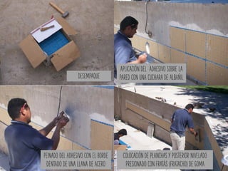 APLICACIÓN DEL ADHESIVO SOBRE LA
PARED CON UNA CUCHARA DE ALBAÑILDESEMPAQUE
PEINADO DEL ADHESIVO CON EL BORDE
DENTADO DE UNA LLANA DE ACERO
COLOCACIÓN DE PLANCHAS Y POSTERIOR NIVELADO
PRESIONADO CON FRATÁS (FRATACHO) DE GOMA
 