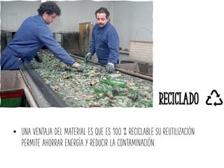 Reciclado
• UNA VENTAJA DEL MATERIAL ES QUE ES 100 % RECICLABLE SU REUTILIZACIÓN
PERMITE AHORRAR ENERGÍA Y REDUCIR LA CONTAMINACIÓN.
 