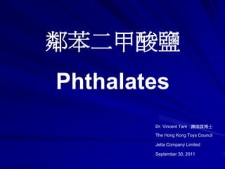 鄰苯二甲酸鹽
Phthalates
Dr. Vincent Tam 譚偉謀博士
The Hong Kong Toys Council
Jetta Company Limited
September 30, 2011
 