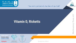 Vitamin D, Ricketts
Color index:
Doctors slides
Doctor’s notes
Extra information
Highlights
Biochemistry
Team
437
Endocrine block
" ً‫ﻼ‬ْ‫ﮭ‬َ‫ﺳ‬ َ‫ْت‬‫ﺋ‬ِ‫ﺷ‬ ‫ا‬َ‫إذ‬ َ‫ن‬ْ‫ز‬َ‫اﻟﺣ‬ ُ‫ل‬َ‫ﻌ‬ْ‫َﺟ‬‫ﺗ‬ َ‫ْت‬‫ﻧ‬‫وأ‬ ،ً‫ﻼ‬ْ‫ﮭ‬َ‫ﺳ‬ ُ‫ﮫ‬َ‫ﺗ‬ْ‫ﻠ‬َ‫ﻌ‬َ‫ﺟ‬ ‫ﻣﺎ‬ ‫ﱠ‬‫ﻻ‬ِ‫إ‬ َ‫ل‬ْ‫ﮭ‬َ‫ﺳ‬ ‫ﻻ‬ ‫ﱠ‬‫م‬ُ‫ﮭ‬‫ﱠ‬‫ﻠ‬‫"اﻟ‬
 