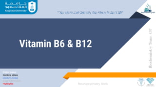 Vitamin B6 & B12
Color index:
Doctors slides
Doctor’s notes
Extra information
Highlights
Biochemistry
Team
437
Neuropsychiatry block
" ً‫ﻼ‬ْ‫ﮭ‬َ‫ﺳ‬ َ‫ْت‬‫ﺋ‬ِ‫ﺷ‬ ‫ا‬َ‫إذ‬ َ‫ن‬ْ‫ز‬َ‫اﻟﺣ‬ ُ‫ل‬َ‫ﻌ‬ْ‫َﺟ‬‫ﺗ‬ َ‫ْت‬‫ﻧ‬‫وأ‬ ،ً‫ﻼ‬ْ‫ﮭ‬َ‫ﺳ‬ ُ‫ﮫ‬َ‫ﺗ‬ْ‫ﻠ‬َ‫ﻌ‬َ‫ﺟ‬ ‫ﻣﺎ‬ ‫ﱠ‬‫ﻻ‬ِ‫إ‬ َ‫ل‬ْ‫ﮭ‬َ‫ﺳ‬ ‫ﻻ‬ ‫ﱠ‬‫م‬ُ‫ﮭ‬‫ﱠ‬‫ﻠ‬‫"اﻟ‬
 