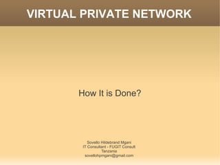 VIRTUAL PRIVATE NETWORK




       How It is Done?




           Sovello Hildebrand Mgani
        IT Consultant - FUGIT Consult
                   Tanzania
         sovellohpmgani@gmail.com
 