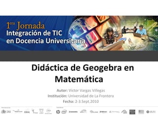 ::  Didáctica de Geogebra en Matemática Autor:  Víctor Vargas Villegas Institución:  Universidad de La Frontera Fecha:  2-3.Sept.2010 
