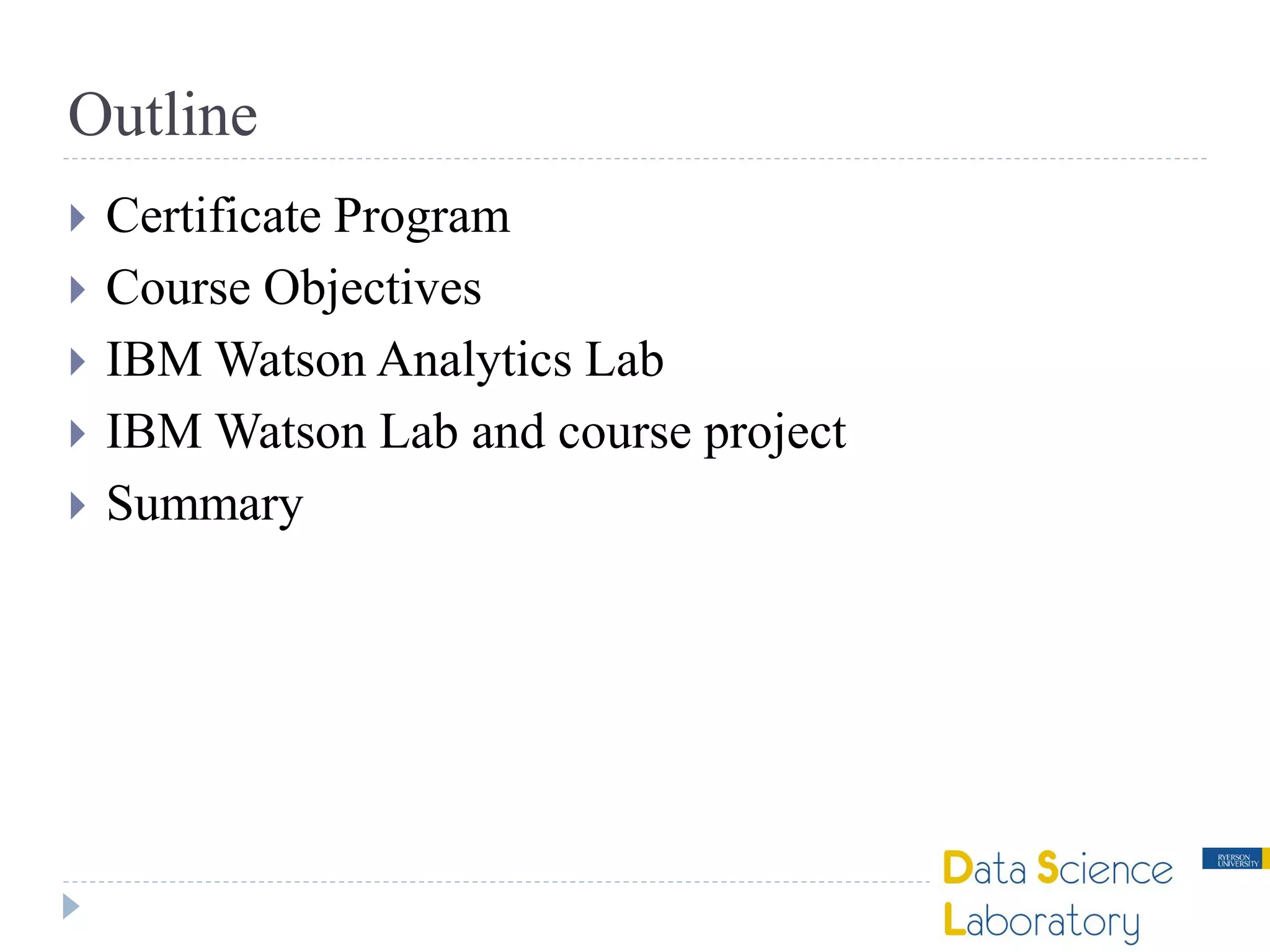  Certificate Program
 Course Objectives
 IBM Watson Analytics Lab
 IBM Watson Lab and course project
 Summary
Outline
 
