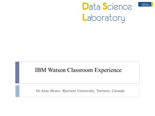 IBM Watson Classroom Experience
Dr.Ayse Bener, Ryerson University, Toronto, Canada
 