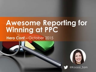 @Koozai_Sam
Hero Conf – October 2015
Awesome Reporting for
Winning at PPC
 