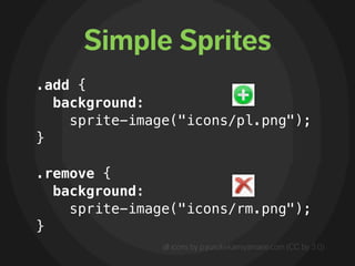 Simple Sprites
.add {
  background:
    sprite-image("icons/pl.png");
}

.remove {
  background:
    sprite-image("icons/rm.png");
}
               all icons by p.yusukekamiyamane.com (CC by 3.0)
 