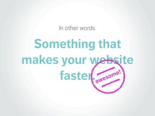In other words:

 Something that
makes your website
     faster. awes om
                     e!
 