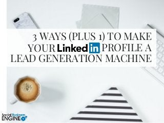 3 WAYS (PLUS 1) TO MAKE
PROFILE A
LEAD GENERATION MACHINE
YOUR
 