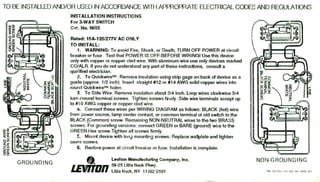 TO BE INSTALLED AND/OR     USED IN ACCORDANCE                WITH APPROPRiATE             ELECTRICAL   CODES   AND REGULATIONS
                     INSTALLATIONINSTRUCTIONS
                     For 3--WAYSWITCH
                     CQt.No. 5603

                     Rated: 15A-1201277V AC ONLY
                     TO INSTALL:
                         1. WARNING:To avoid Fire, Shock, or Death; TURN OFF POWER at circuit
                     breaker or fuse. Test that POWER IS OFF-BEFOBE WIRINGI Use this device
          o
                     only with copper or copper clad wire. Wrth aluminum wire use only devices marked
                     CO/ALA. If you do not understand any part of these instructions, consult a
                     qualified electrician.
                         2. To Quickwirent: Remove insulation using strip gage on back of device as a
                     guide (approx. 1/2 inch). Insert straight #12 or #14 AWG solid copper wires into
                     round Quickwirent holes.
                         3. To Side Wire: Remove insulation about 3/4 inch. Loop wires clockwise 3/4
                     turn mound terminal screws. Tighten screws firmly. Side wire terminals accept up
                     to #10 AWG copper or copper clad wire.
                         4. Connect these wires per WIRING DIAGRAM as follows: BLACK (hot) wire
                     from power source, lamp center contact, or common terminal 01old switch to the
                     BLACK (Common) screw. Remaining NON-NEUTRAL wires to the two BRASS
                     screws. For grounding versions: connect GREEN or BARE (ground) wire to the
                     GREEN Hex screw.TIghten all screws firmly.
                         S. Mount device with lo~ mounting screws. Replace wallplate and tighten
                     covar screws.
                           6.   Restore power at circuit breaker or fuse. Installation is complete.


    GROUNDING                   &
                         .ll!&fJfI'inn
                                             Leviton Manufacturing Company, Inc.
                                             59.25 little Neck Pkwy.
                                                                                                               NON.GROUNDING
                                "..U.,       little Neck, NY 11362.2591                                           PK-927'f]-10-00--00   RiW.A   1
 