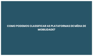 COMO PODEMOS CLASSIFICAR AS PLATAFORMAS DE MÍDIA DE
MOBILIDADE?
 