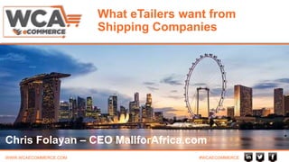 WWW.WCAECOMMERCE.COM #WCAECOMMERCE
What eTailers want from
Shipping Companies
Chris Folayan – CEO MallforAfrica.com
 