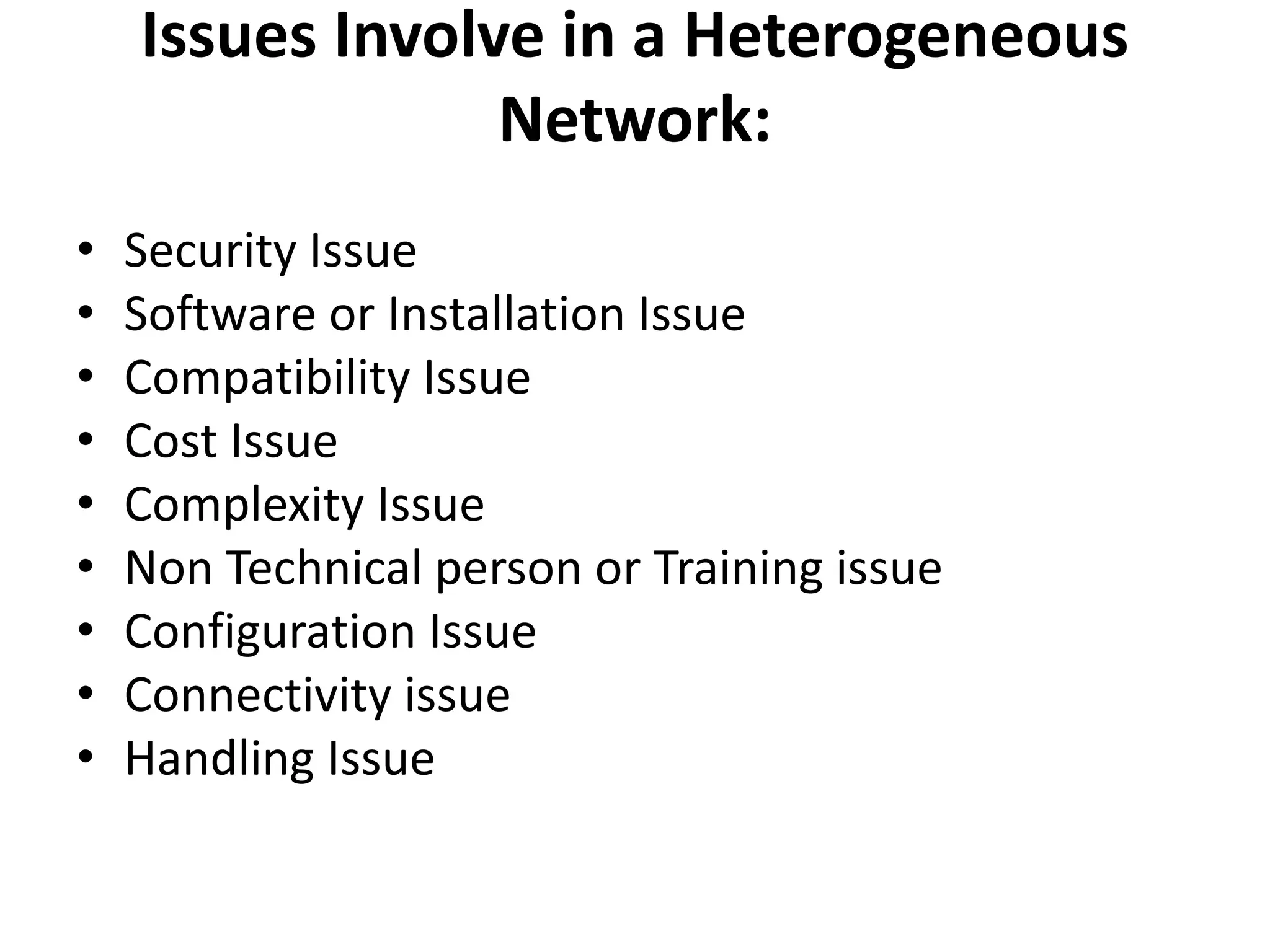 Issues Involve in a Heterogeneous
Network:
• Security Issue
• Software or Installation Issue
• Compatibility Issue
• Cost Issue
• Complexity Issue
• Non Technical person or Training issue
• Configuration Issue
• Connectivity issue
• Handling Issue
 