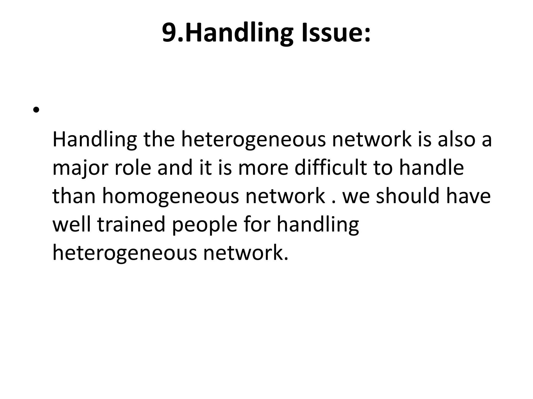 9.Handling Issue:
•
Handling the heterogeneous network is also a
major role and it is more difficult to handle
than homogeneous network . we should have
well trained people for handling
heterogeneous network.
 