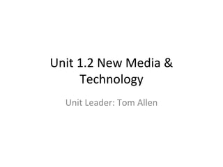 Unit 1.2 New Media & Technology Unit Leader: Tom Allen 