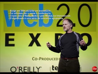 - Surge em 2004 durante um brainstorm; - Foi utilizado dar o nome à conferência; - Criado pela O’Reilly Media e pela MediaLive International; - O significado é uma série de conceitos agrupados. 