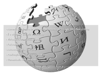 - Aumento do número de utilizadores (aumento de mais de 300% face a 2000) - É o utilizador que cria o conteúdo - Vários revisores (OpenSource) - Folksonomy - Auto-moderação (votação) - Publicação fléxivel dos conteúdos - Transmissão de fiabilidade 