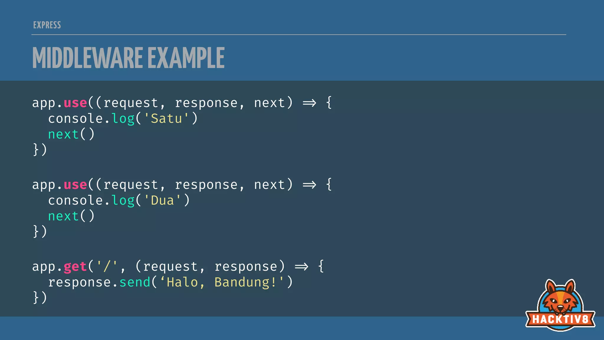 EXPRESS
MIDDLEWAREEXAMPLE
app.use((request, response, next) 
=> {
console.log('Satu')
next()
})
app.use((request, response, next) 
=> {
console.log('Dua')
next()
})
app.get('/', (request, response) 
=> {
response.send(‘Halo, Bandung!')
})
 