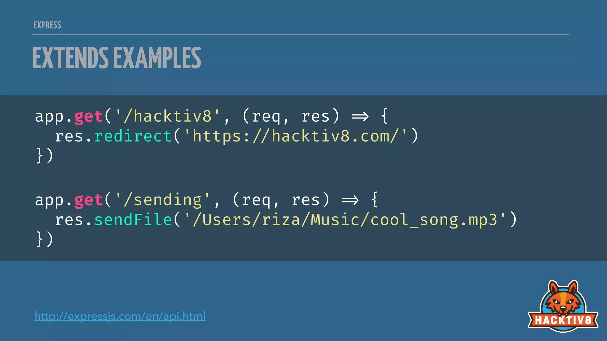 EXPRESS
EXTENDSEXAMPLES
app.get('/hacktiv8', (req, res) 
=> {
res.redirect('https:
//hacktiv8.com/')
})
app.get('/sending', (req, res) 
=> {
res.sendFile('/Users/riza/Music/cool_song.mp3')
})
http://expressjs.com/en/api.html
 