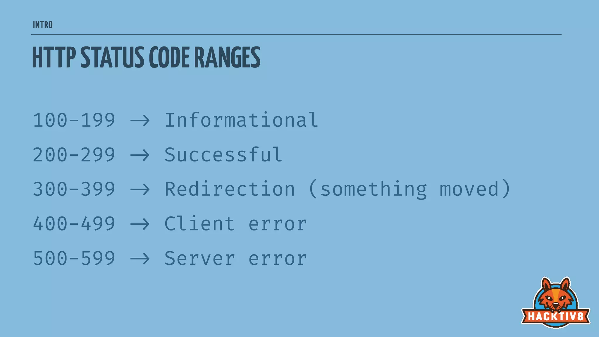 INTRO
HTTPSTATUSCODERANGES
100-199 
-> Informational
200-299 
-> Successful
300-399 
-> Redirection (something moved)
400-499 
-> Client error
500-599 
-> Server error
 