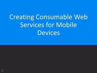 Creating Consumable Web
Services for Mobile
Devices
 