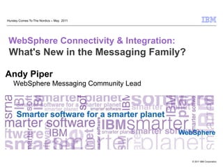 Hursley Comes To The Nordics – May 2011




WebSphere Connectivity & Integration:
 What's New in the Messaging Family?

Andy Piper
    WebSphere Messaging Community Lead




                                          WebSphere



                                             © 2011 IBM Corporation
 