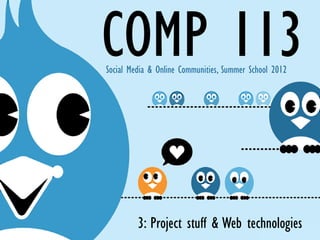 COMP 113
Social Media & Online Communities, Summer School 2012




         3: Project stuff & Web technologies
 