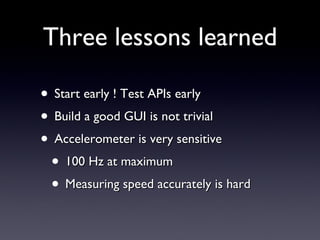 Three lessons learned Start early ! Test APIs early Build a good GUI is not trivial Accelerometer is very sensitive 100 Hz at maximum Measuring speed accurately is hard