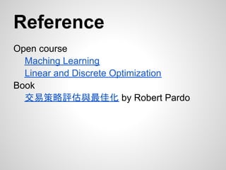 Reference
Open course
  Maching Learning
  Linear and Discrete Optimization
Book
  交易策略評估與最佳化 by Robert Pardo
 