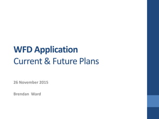 WFD Application
Current & Future Plans
26 November 2015
Brendan Ward
 