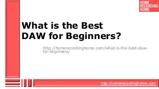 http://homerecordinghome.com
What is the Best
DAW for Beginners?
http://homerecordinghome.com/what-is-the-best-daw-
for-beginners/
 
