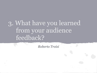 3. What have you learned
   from your audience
   feedback?
         Roberto Troisi
 