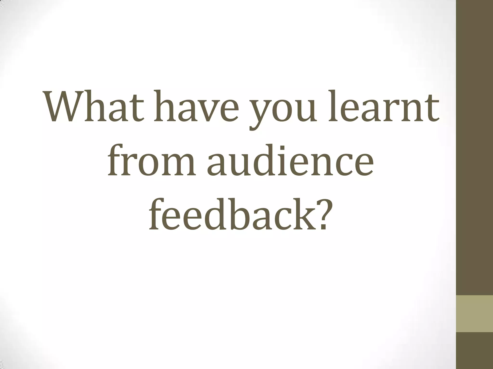 What have you learnt from audience feedback?
